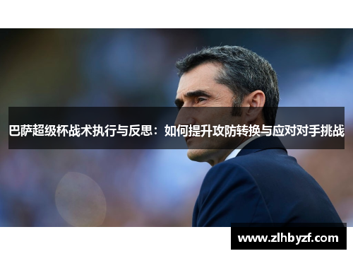 巴萨超级杯战术执行与反思：如何提升攻防转换与应对对手挑战