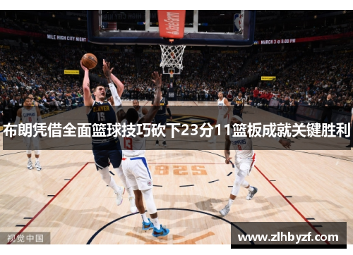 布朗凭借全面篮球技巧砍下23分11篮板成就关键胜利 布朗凭借全面篮球技巧砍下23分11篮板成就关键胜利