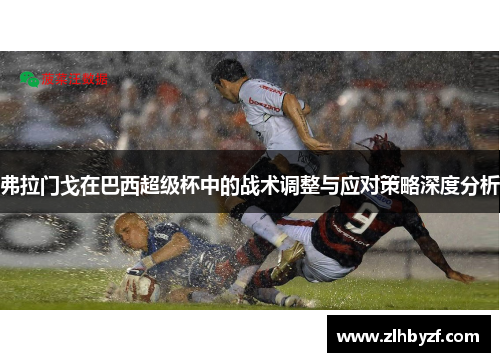 弗拉门戈在巴西超级杯中的战术调整与应对策略深度分析 弗拉门戈在巴西超级杯中的战术调整与应对策略深度分析