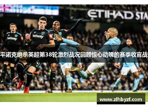 平诺克绝杀英超第38轮激烈战况回顾惊心动魄的赛季收官战